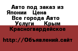 Авто под заказ из Японии › Цена ­ 15 000 - Все города Авто » Услуги   . Крым,Красногвардейское